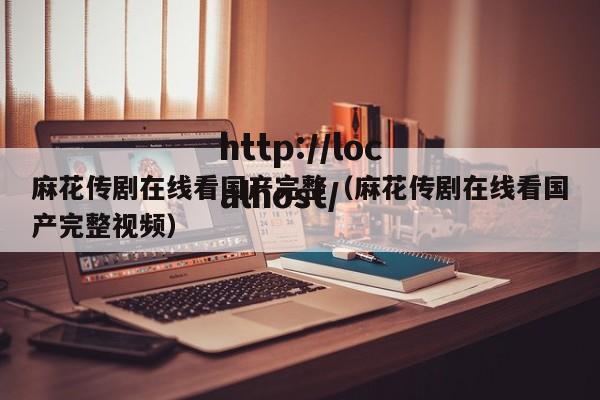 麻花传剧在线看国产完整(麻花传剧在线看国产完整视频)