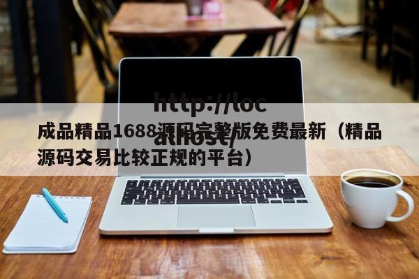 成品精品1688源码完整版免费最新(精品源码交易比较正规的平台)